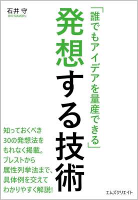 [石井守] 「誰でもアイデアを量産できる」発想する技術 知っておくべき30の発想法をもれなく紹介。ブレストから属性列挙法まで、具体例を交えてわかりやすく解説!